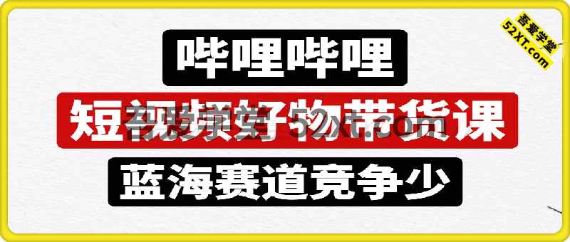 哔哩哔哩短视频带货课，蓝海赛道，竞争少，适合各大人群