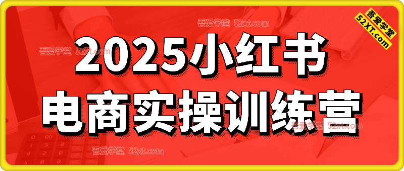 2025小红书电商实操训练营，知识点全面无死角