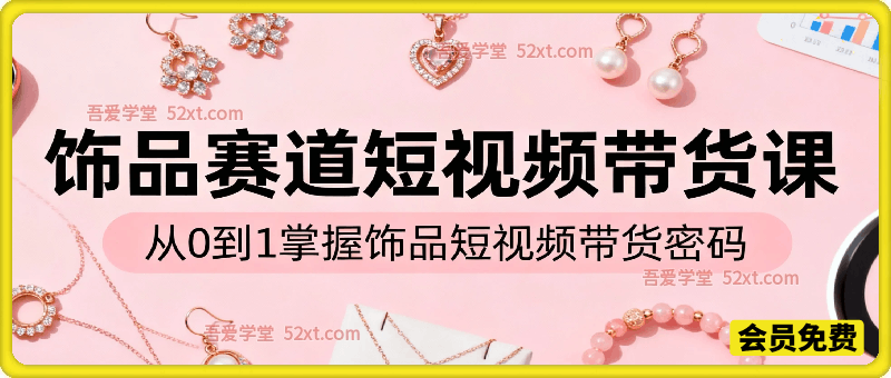 饰品赛道短视频带货课，从0到1掌握饰品短视频带货密码