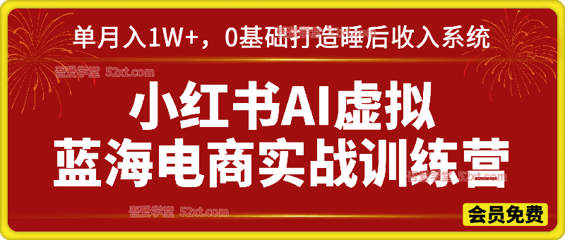 小红书AI虚拟蓝海电商实战训练营，单月入1W+，0基础打造睡后收入系统