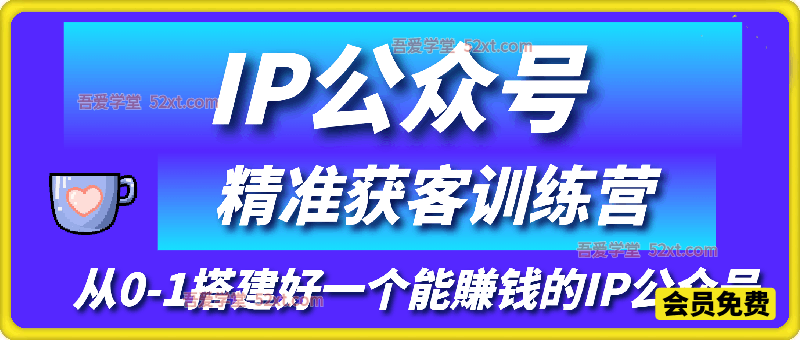 IP公众号精准获客训练营，从0-1搭建好一个能賺钱的IP公众号