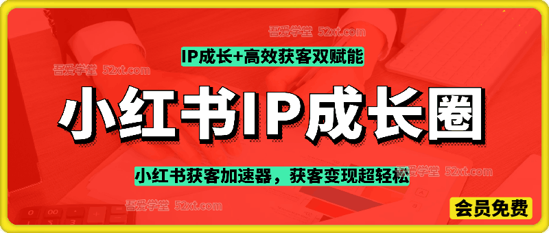 小红书IP成长圈，小红书获客加速器，IP成长+高效获客双赋能，获客变现超轻松