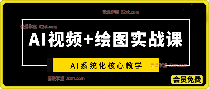 AI视频+绘图实战课，系统化核心教学带你从理论到实践