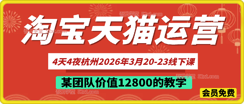 淘宝天猫运营4天4夜杭州2026年3月20-23线下课，  某团队价值12800的教学