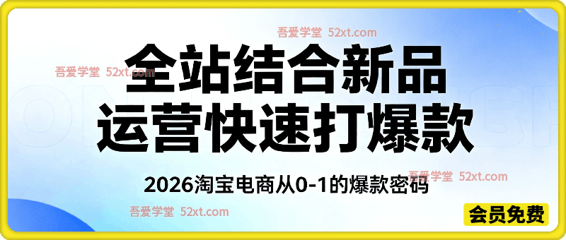 2026淘宝全站结合新品运营快速打爆款，淘宝电商从0-1的爆款密码