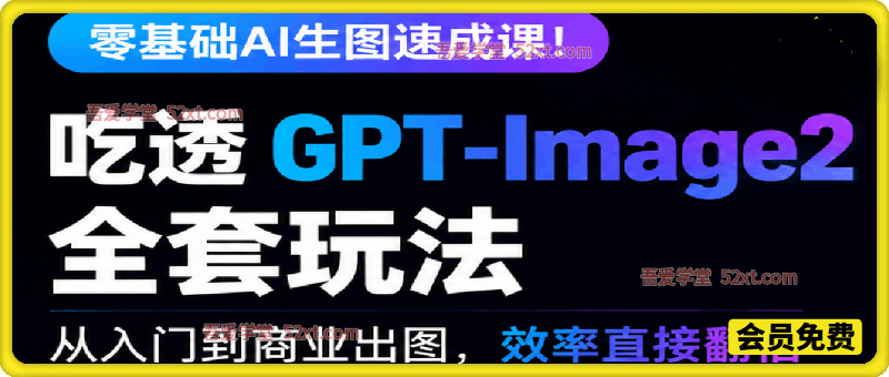 零基础AI生图速成课！吃透GPT-Image2全套玩法，从入门到商业出图，效率直接翻倍，实现AI高效创作