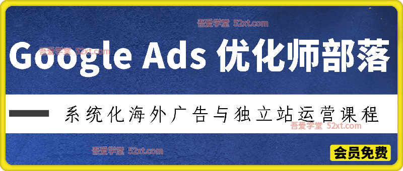 Google Ads优化师部落视频学习课程，系统化海外广告与独立站运营课程