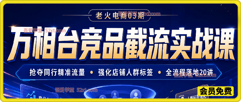 老火电商03期・万相台竞品截流实战课｜抢夺同行精准流量・强化店铺人群标签・全流程落地20讲