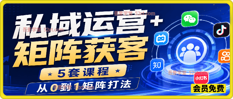 私域运营+矩阵获客，5套课程，从0到1矩阵打法。