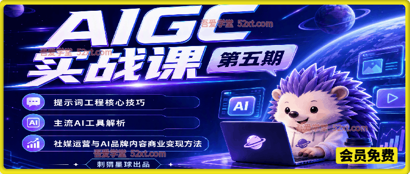 刺猬星球AIGC实战课第五期，提示词工程核心技巧，主流AI工具解析，社媒运营与AI品牌内容商业变现方法
