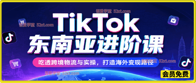TikTok东南亚进阶课，吃透跨境物流与实操，打造海外变现路径