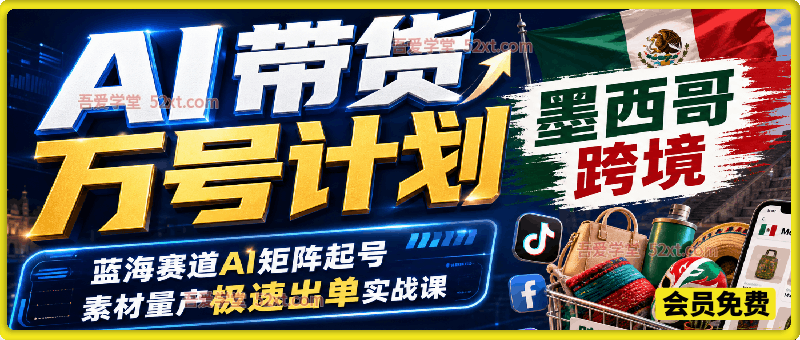 墨西哥跨境AI带货万号计划，蓝海赛道AI矩阵起号，素材量产极速出单实战课