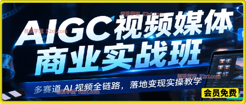 AIGC 视频媒体商业实战班｜多赛道 AI 视频全链路，落地变现实操教学