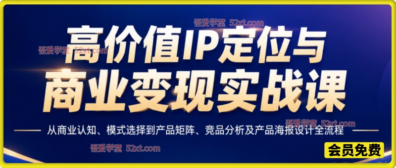 高价值IP定位与商业变现实战课，从商业认知、模式选择到产品矩阵、竞品分析及产品海报设计全流程