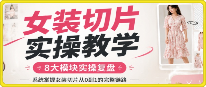 女装切片实操教学，8大模块实操复盘，系统掌握女装切片从0到1的完整链路