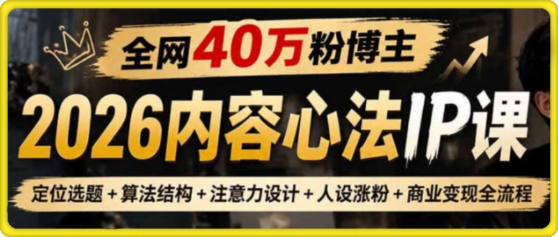 全网40W粉博主的2026内容心法IP课，定位选题+算法结构+注意力设计+人设涨粉+商业变现全流程