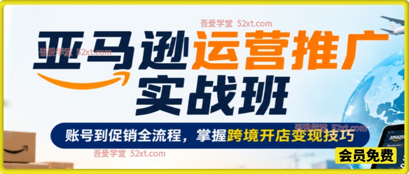 亚马逊运营推广实战班，账号到促销全流程，掌握跨境开店变现技巧